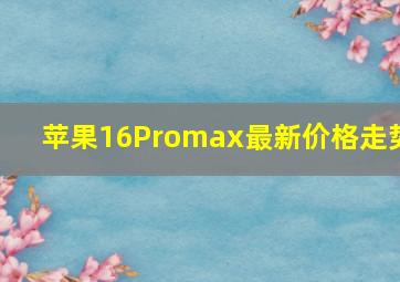 苹果16Promax最新价格走势