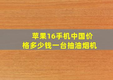 苹果16手机中国价格多少钱一台抽油烟机