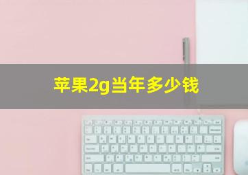 苹果2g当年多少钱