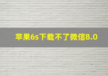 苹果6s下载不了微信8.0