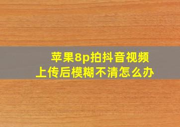 苹果8p拍抖音视频上传后模糊不清怎么办