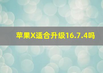 苹果X适合升级16.7.4吗