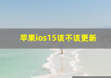 苹果ios15该不该更新