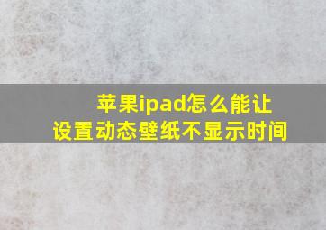 苹果ipad怎么能让设置动态壁纸不显示时间