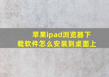 苹果ipad浏览器下载软件怎么安装到桌面上