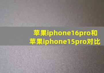 苹果iphone16pro和苹果iphone15pro对比