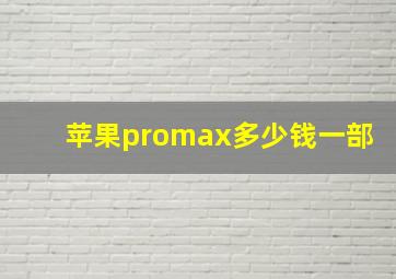 苹果promax多少钱一部