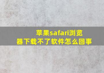 苹果safari浏览器下载不了软件怎么回事