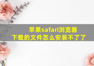 苹果safari浏览器下载的文件怎么安装不了了