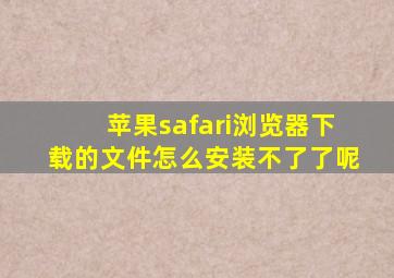 苹果safari浏览器下载的文件怎么安装不了了呢