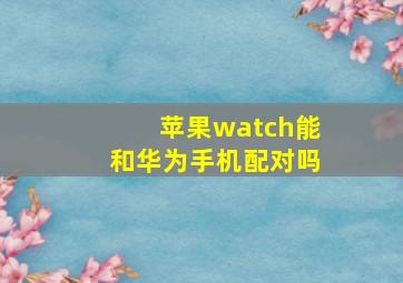 苹果watch能和华为手机配对吗