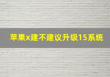 苹果x建不建议升级15系统