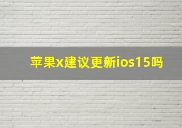 苹果x建议更新ios15吗