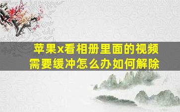 苹果x看相册里面的视频需要缓冲怎么办如何解除