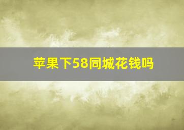 苹果下58同城花钱吗