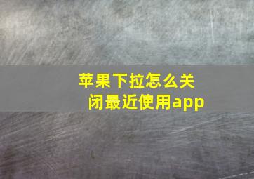 苹果下拉怎么关闭最近使用app