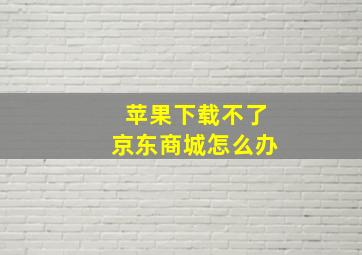 苹果下载不了京东商城怎么办