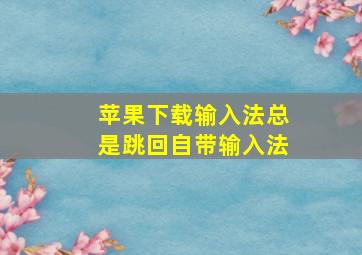 苹果下载输入法总是跳回自带输入法