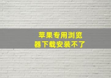 苹果专用浏览器下载安装不了