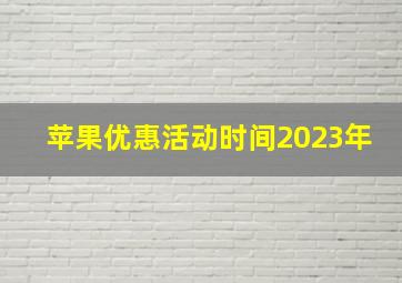 苹果优惠活动时间2023年