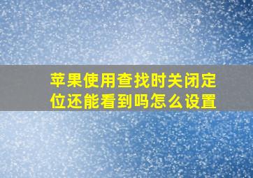 苹果使用查找时关闭定位还能看到吗怎么设置