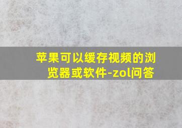 苹果可以缓存视频的浏览器或软件-zol问答