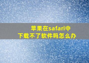 苹果在safari中下载不了软件吗怎么办