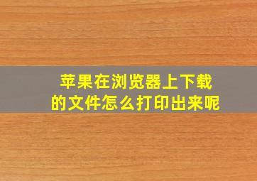 苹果在浏览器上下载的文件怎么打印出来呢