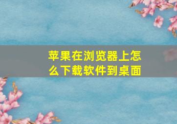 苹果在浏览器上怎么下载软件到桌面