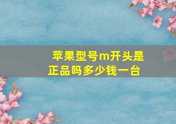 苹果型号m开头是正品吗多少钱一台