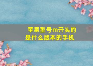 苹果型号m开头的是什么版本的手机