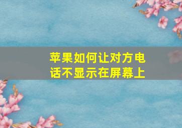 苹果如何让对方电话不显示在屏幕上