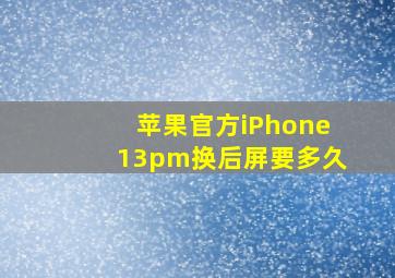 苹果官方iPhone13pm换后屏要多久