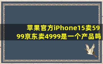 苹果官方iPhone15卖5999京东卖4999是一个产品吗