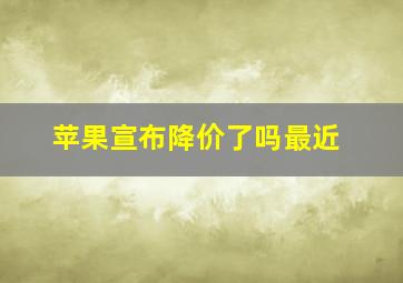 苹果宣布降价了吗最近