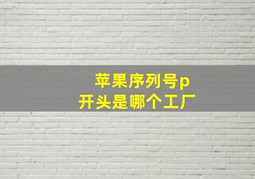 苹果序列号p开头是哪个工厂