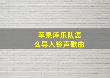 苹果库乐队怎么导入铃声歌曲