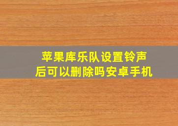 苹果库乐队设置铃声后可以删除吗安卓手机