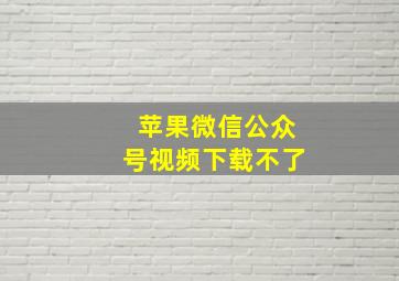 苹果微信公众号视频下载不了