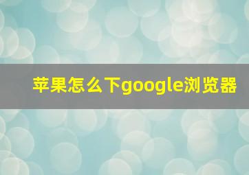 苹果怎么下google浏览器