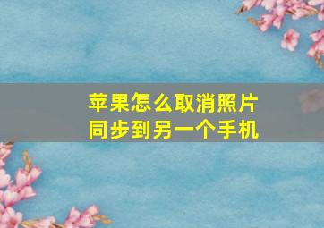 苹果怎么取消照片同步到另一个手机