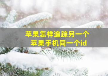 苹果怎样追踪另一个苹果手机同一个id