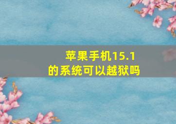 苹果手机15.1的系统可以越狱吗