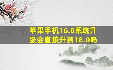 苹果手机16.0系统升级会直接升到18.0吗