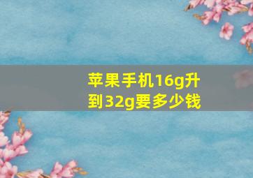 苹果手机16g升到32g要多少钱