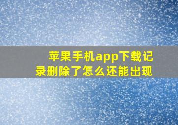 苹果手机app下载记录删除了怎么还能出现