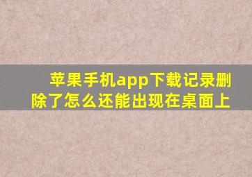 苹果手机app下载记录删除了怎么还能出现在桌面上