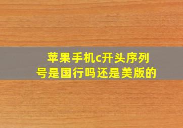 苹果手机c开头序列号是国行吗还是美版的