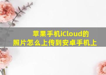 苹果手机iCloud的照片怎么上传到安卓手机上