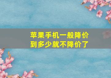 苹果手机一般降价到多少就不降价了